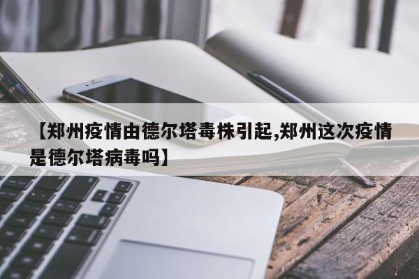 【郑州疫情由德尔塔毒株引起,郑州这次疫情是德尔塔病毒吗】