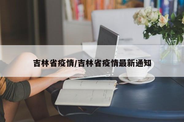 吉林省疫情/吉林省疫情最新通知