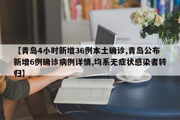 【青岛4小时新增36例本土确诊,青岛公布新增6例确诊病例详情,均系无症状感染者转归】