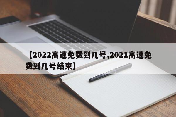 【2022高速免费到几号,2021高速免费到几号结束】