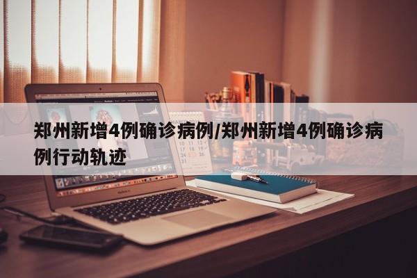 郑州新增4例确诊病例/郑州新增4例确诊病例行动轨迹