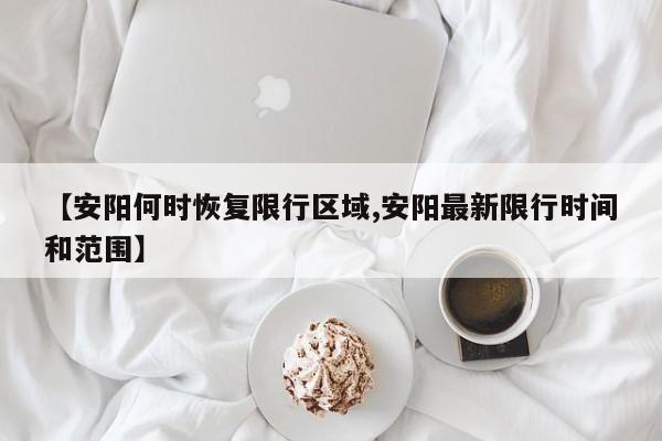 【安阳何时恢复限行区域,安阳最新限行时间和范围】