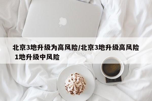 北京3地升级为高风险/北京3地升级高风险 1地升级中风险
