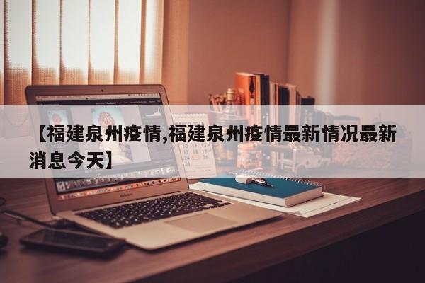 【福建泉州疫情,福建泉州疫情最新情况最新消息今天】