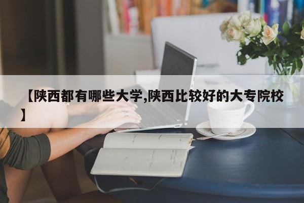 【陕西都有哪些大学,陕西比较好的大专院校】