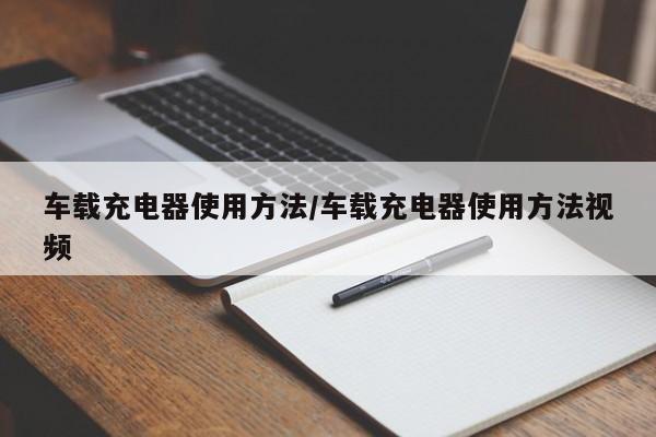车载充电器使用方法/车载充电器使用方法视频