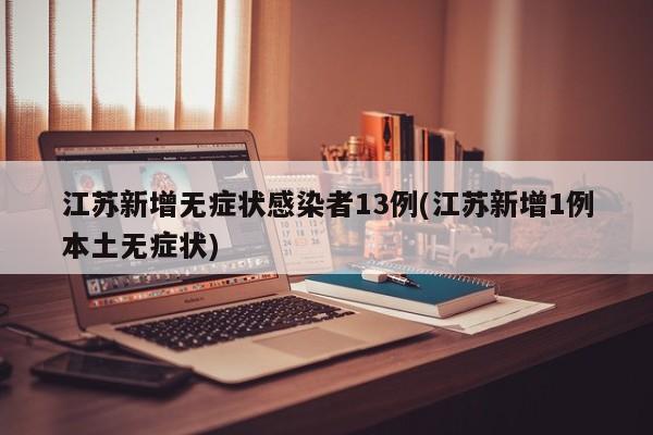 江苏新增无症状感染者13例(江苏新增1例本土无症状)