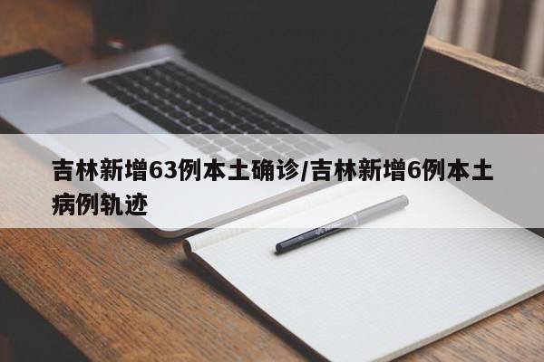 吉林新增63例本土确诊/吉林新增6例本土病例轨迹