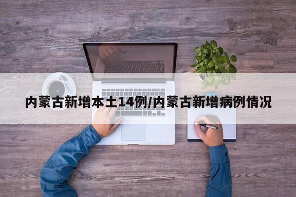 内蒙古新增本土14例/内蒙古新增病例情况