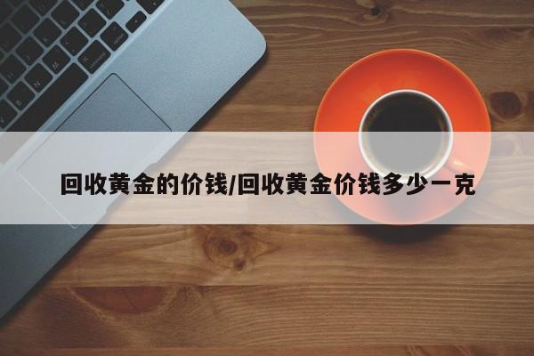 回收黄金的价钱/回收黄金价钱多少一克