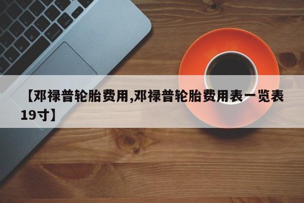【邓禄普轮胎费用,邓禄普轮胎费用表一览表19寸】