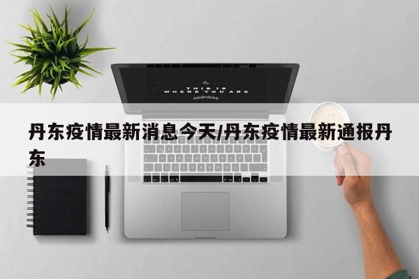 丹东疫情最新消息今天/丹东疫情最新通报丹东