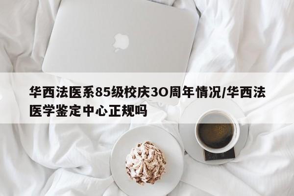 华西法医系85级校庆3O周年情况/华西法医学鉴定中心正规吗