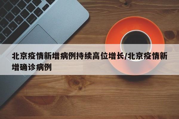 北京疫情新增病例持续高位增长/北京疫情新增确诊病例