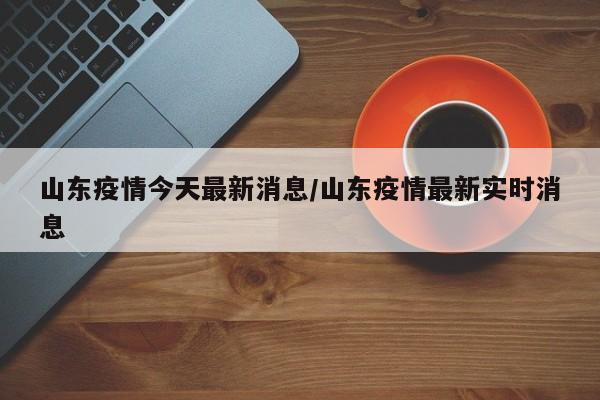 山东疫情今天最新消息/山东疫情最新实时消息