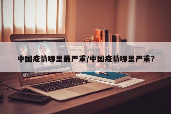 中国疫情哪里最严重/中国疫情哪里严重?