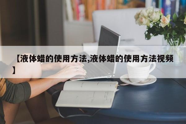 【液体蜡的使用方法,液体蜡的使用方法视频】