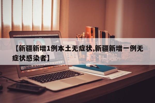 【新疆新增1例本土无症状,新疆新增一例无症状感染者】