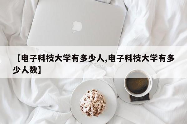 【电子科技大学有多少人,电子科技大学有多少人数】