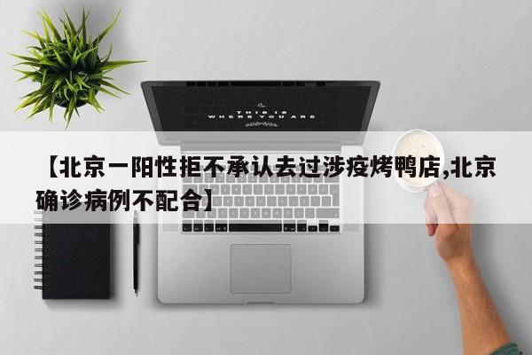 【北京一阳性拒不承认去过涉疫烤鸭店,北京确诊病例不配合】