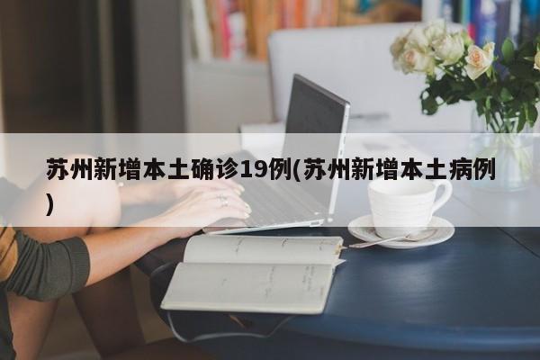 苏州新增本土确诊19例(苏州新增本土病例)