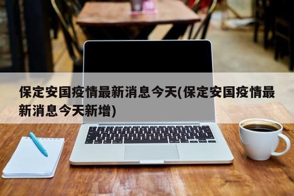 保定安国疫情最新消息今天(保定安国疫情最新消息今天新增)