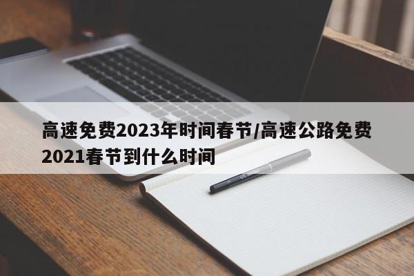 高速免费2023年时间春节/高速公路免费2021春节到什么时间