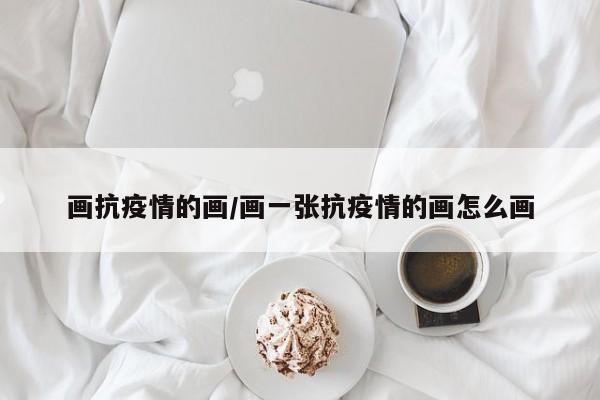 画抗疫情的画/画一张抗疫情的画怎么画