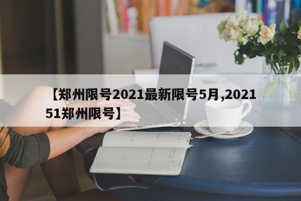 【郑州限号2021最新限号5月,202151郑州限号】