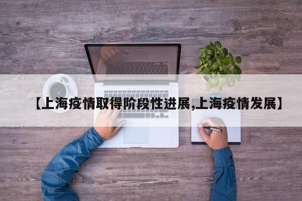 【上海疫情取得阶段性进展,上海疫情发展】