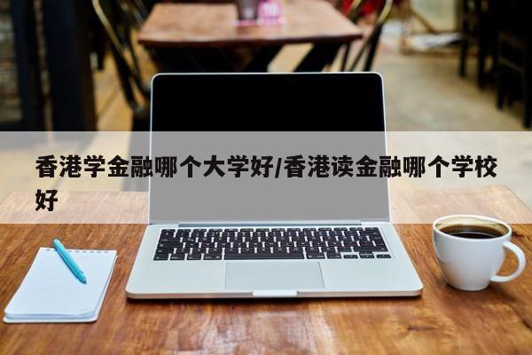 香港学金融哪个大学好/香港读金融哪个学校好