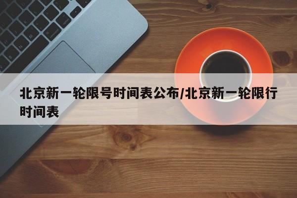 北京新一轮限号时间表公布/北京新一轮限行时间表
