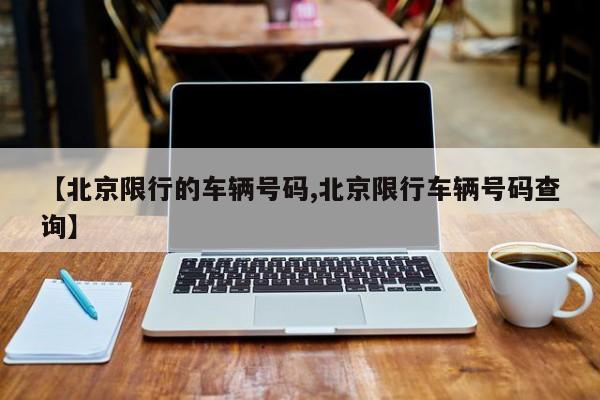 【北京限行的车辆号码,北京限行车辆号码查询】
