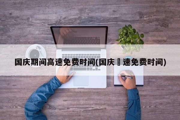 国庆期间高速免费时间(国庆髙速免费时间)
