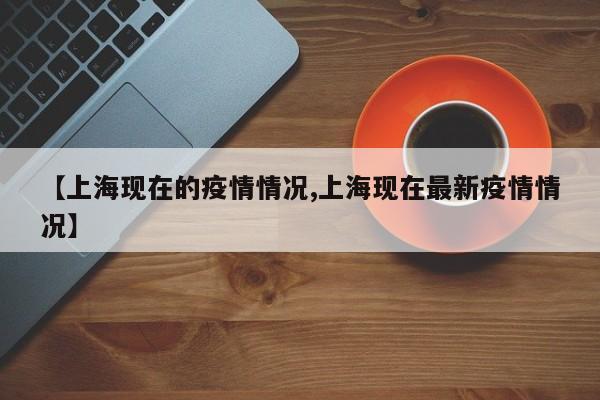 【上海现在的疫情情况,上海现在最新疫情情况】