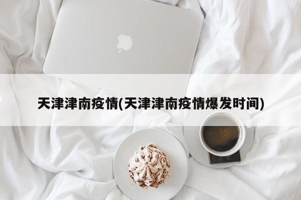天津津南疫情(天津津南疫情爆发时间)