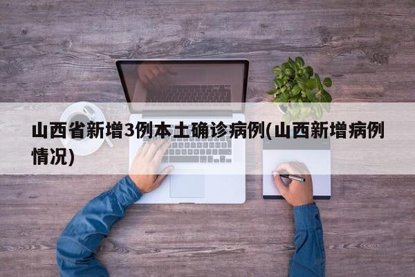 山西省新增3例本土确诊病例(山西新增病例情况)