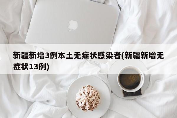 新疆新增3例本土无症状感染者(新疆新增无症状13例)
