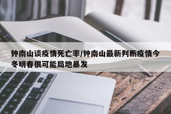 钟南山谈疫情死亡率/钟南山最新判断疫情今冬明春很可能局地暴发