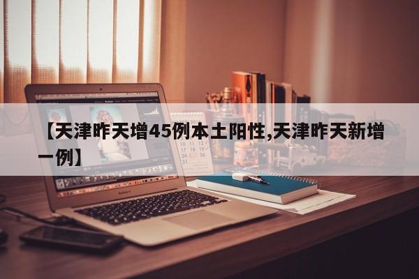 【天津昨天增45例本土阳性,天津昨天新增一例】