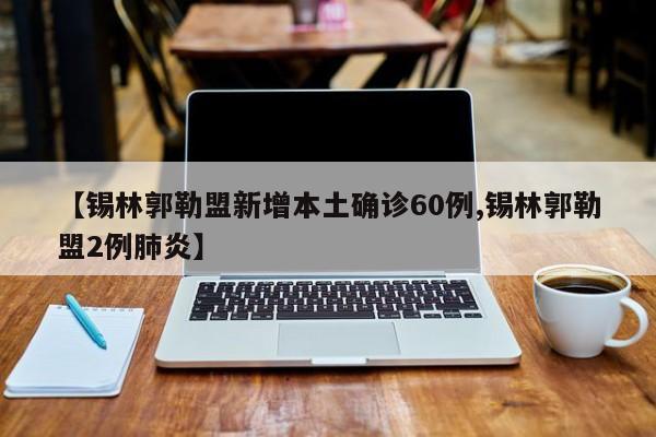 【锡林郭勒盟新增本土确诊60例,锡林郭勒盟2例肺炎】