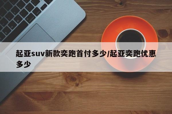 起亚suv新款奕跑首付多少/起亚奕跑优惠多少