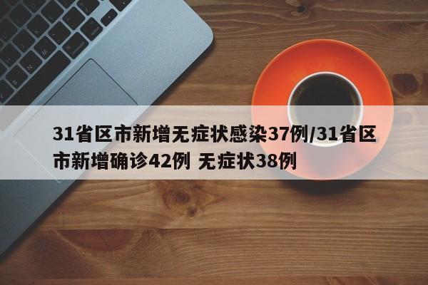 31省区市新增无症状感染37例/31省区市新增确诊42例 无症状38例