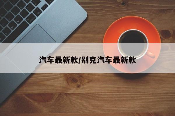 汽车最新款/别克汽车最新款