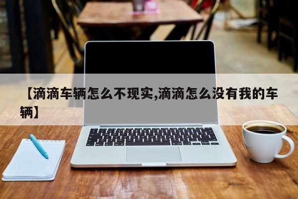 【滴滴车辆怎么不现实,滴滴怎么没有我的车辆】