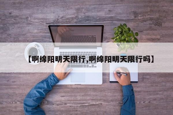 【啊绵阳明天限行,啊绵阳明天限行吗】