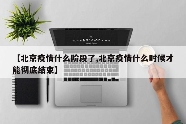 【北京疫情什么阶段了,北京疫情什么时候才能彻底结束】