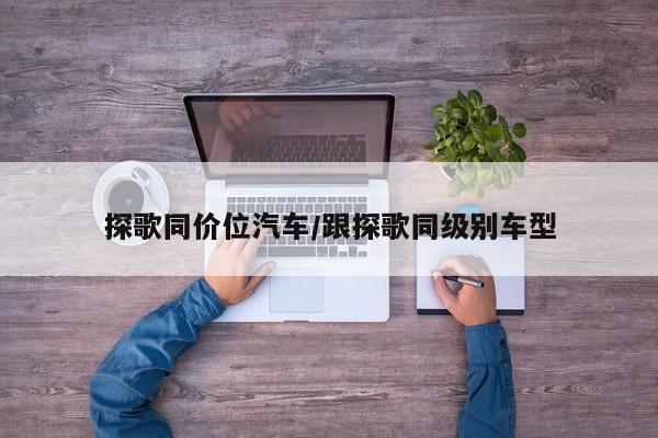 探歌同价位汽车/跟探歌同级别车型