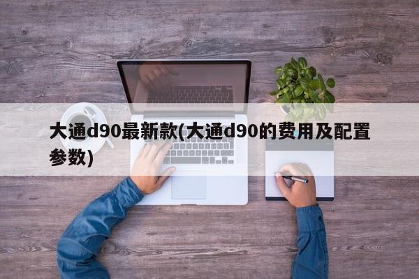 大通d90最新款(大通d90的费用及配置参数)