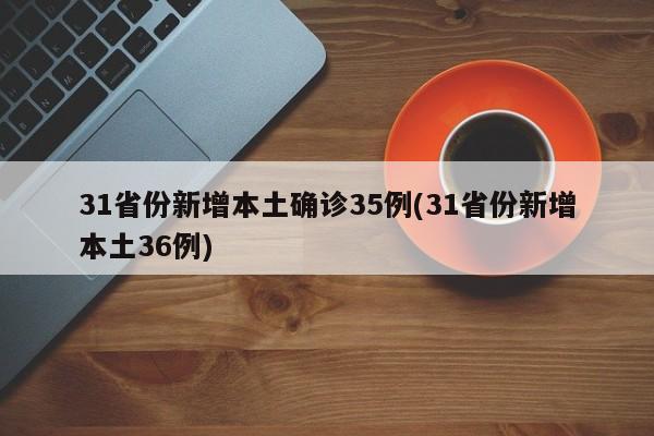 31省份新增本土确诊35例(31省份新增本土36例)